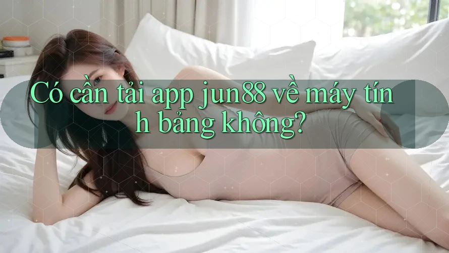 Có cần tải app jun88 về máy tính bảng không?