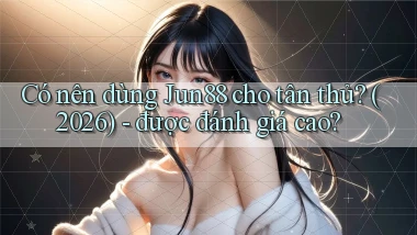 Có nên dùng Jun88 cho tân thủ (2026)   được đánh giá cao
