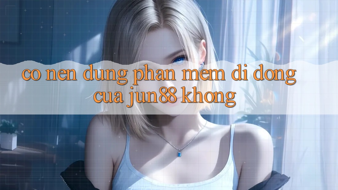 Có nên dùng phần mềm di động của Jun88 không? Có nên dùng phần mềm di động của Jun88 không?