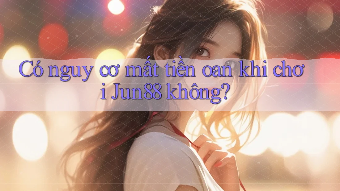 Có nguy cơ mất tiền oan khi chơi Jun88 không? Có nguy cơ mất tiền oan khi chơi Jun88 không?