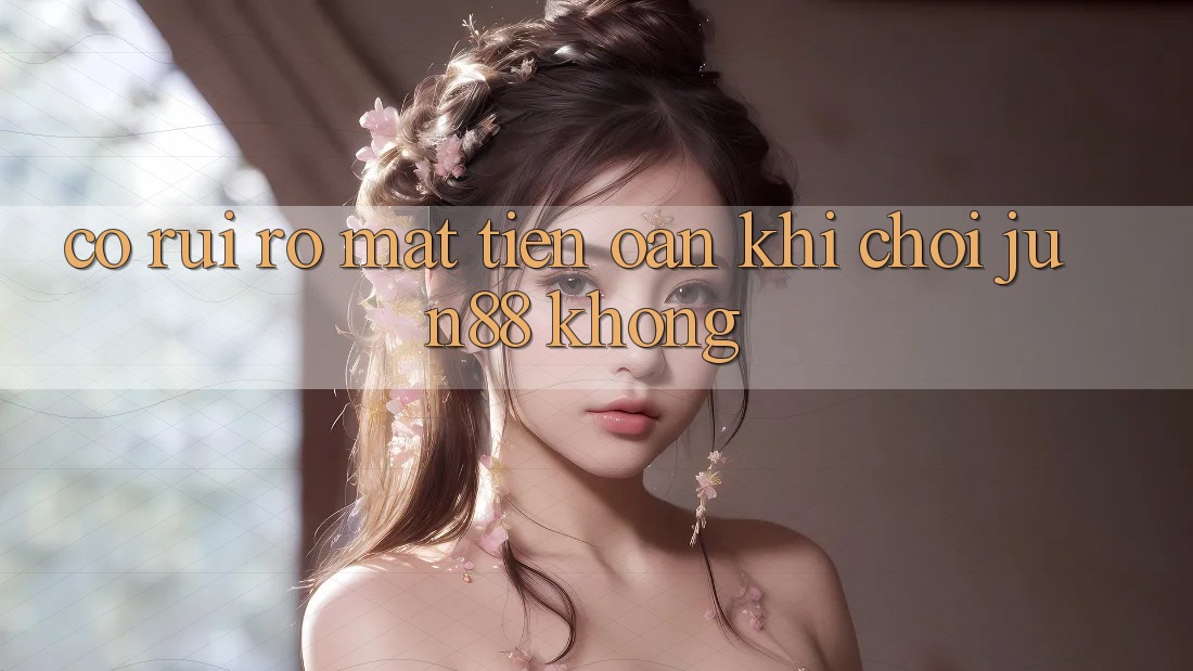 Có rủi ro mất tiền oan khi chơi Jun88 không?