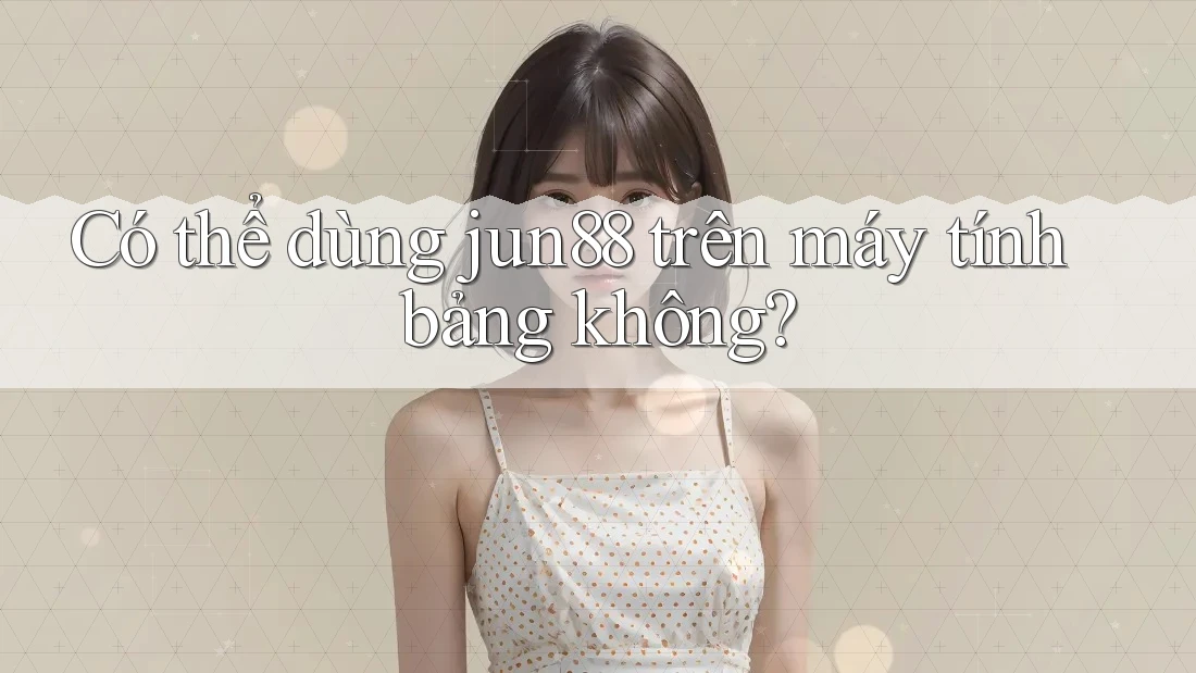 Có thể dùng jun88 trên máy tính bảng không?