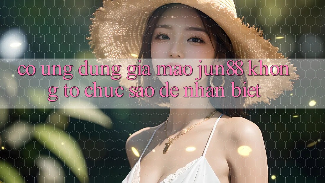 Có ứng dụng giả mạo jun88 không? Tổ chức sao để nhận biết?