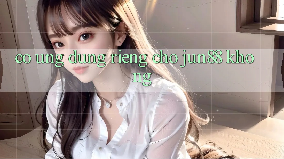 Có ứng dụng riêng cho jun88 không? Có ứng dụng riêng cho jun88 không?