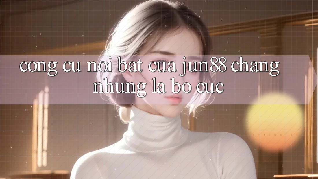 Công cụ nổi bật của jun88: chẳng những là bố cục