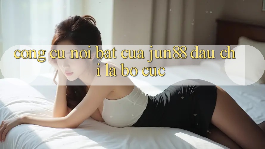 Công cụ nổi bật của jun88: đâu chỉ là bố cục