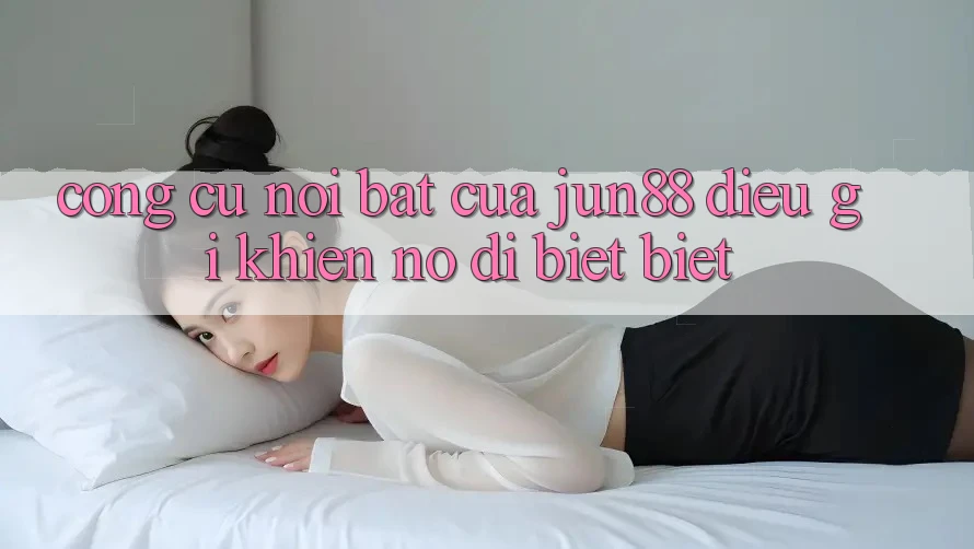 Công cụ nổi bật của Jun88 – Điều gì khiến nó dị biệt biệt? Công cụ nổi bật của Jun88 – Điều gì khiến nó dị biệt biệt?
