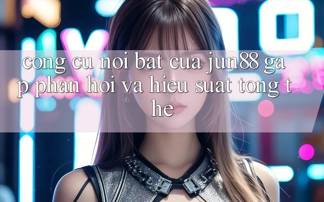 Công cụ nổi bật của jun88: gấp phản hồi và hiệu suất tổng thể Công cụ nổi bật của jun88: gấp phản hồi và hiệu suất tổng thể