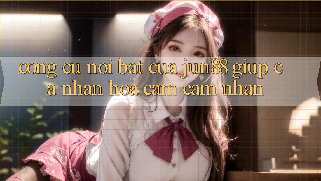 Công cụ nổi bật của Jun88 giúp cá nhân hóa cảm cảm nhận Công cụ nổi bật của Jun88 giúp cá nhân hóa cảm cảm nhận