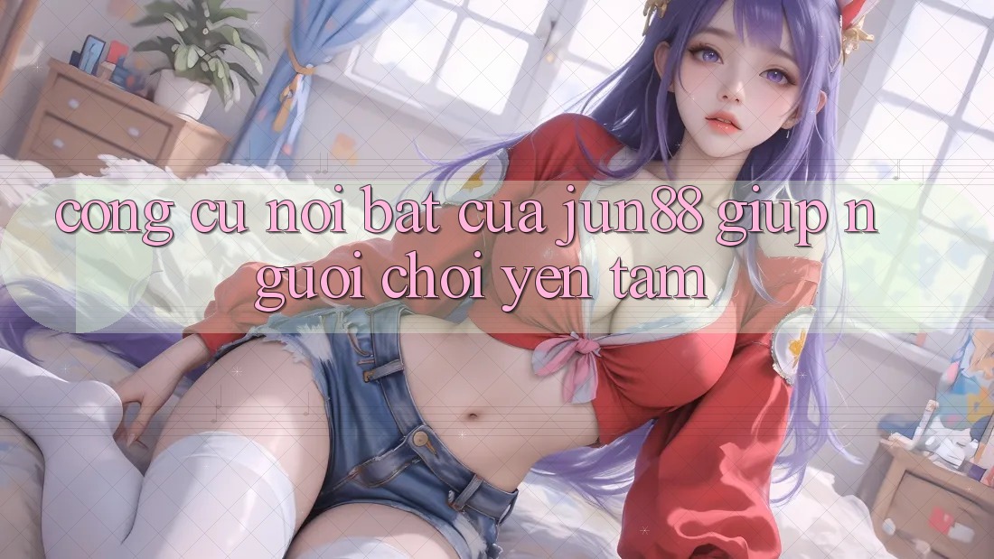 Công cụ nổi bật của jun88 giúp người chơi yên tâm