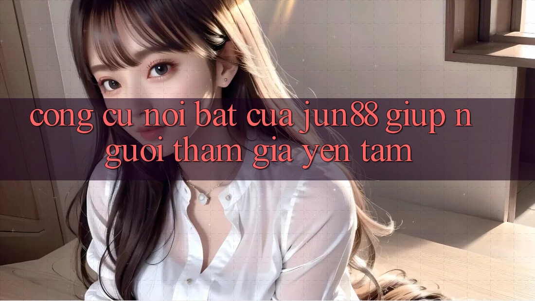 Công cụ nổi bật của jun88 giúp người tham gia yên tâm Công cụ nổi bật của jun88 giúp người tham gia yên tâm