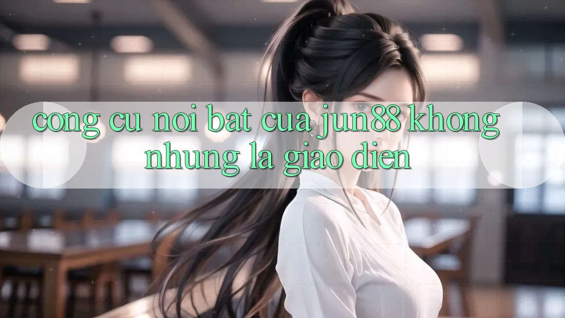 Công cụ nổi bật của jun88: không những là giao diện