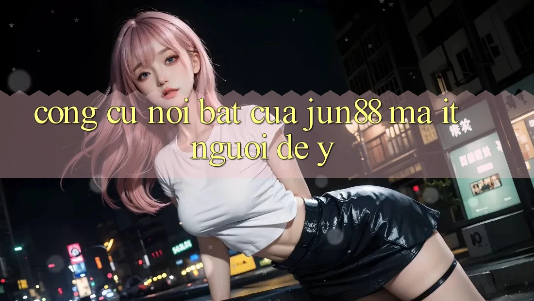 Công cụ nổi bật của jun88 mà ít người để ý