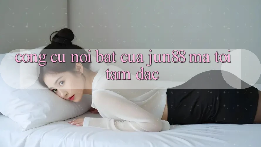 Công cụ nổi bật của jun88 mà tôi tâm đắc
