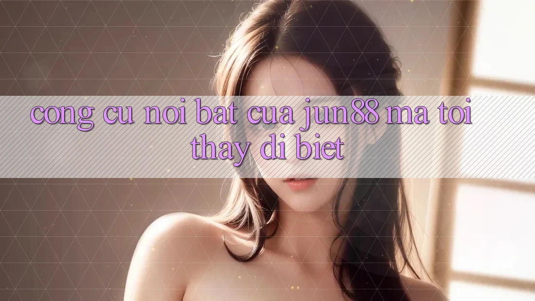 Công cụ nổi bật của jun88 mà tôi thấy dị biệt Công cụ nổi bật của jun88 mà tôi thấy dị biệt