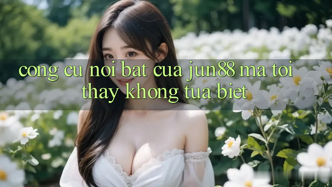 Công cụ nổi bật của jun88 mà tôi thấy không tựa biệt