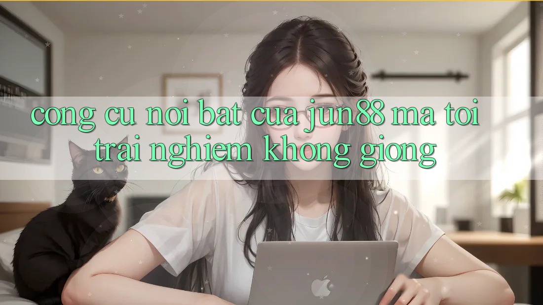 Công cụ nổi bật của jun88 mà tôi trải nghiệm không giống