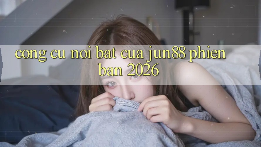 Công cụ nổi bật của jun88 phiên bản 2026 Công cụ nổi bật của jun88 phiên bản 2026