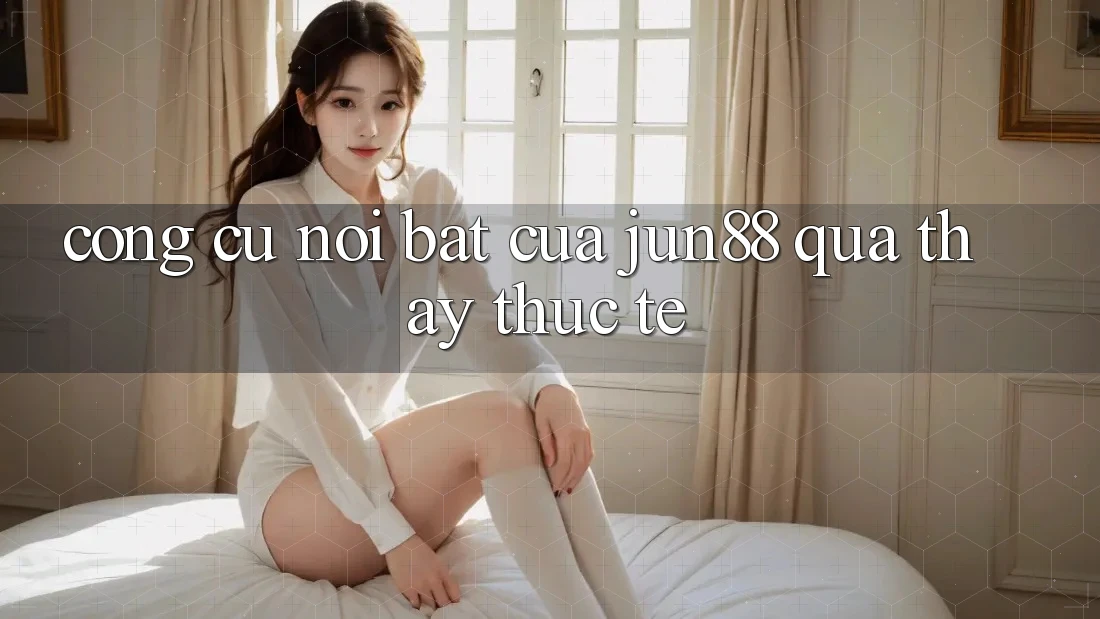 Công cụ nổi bật của jun88 qua thấy thực tế Công cụ nổi bật của jun88 qua thấy thực tế