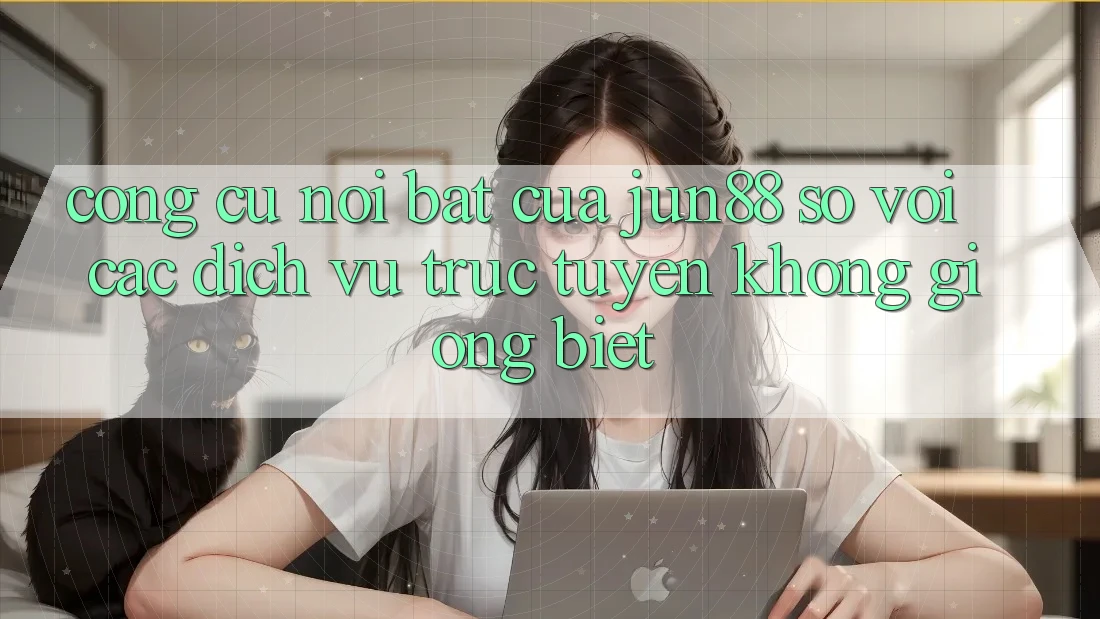 Công cụ nổi bật của jun88 so với các dịch vụ trực tuyến không giống biệt Công cụ nổi bật của jun88 so với các dịch vụ trực tuyến không giống biệt
