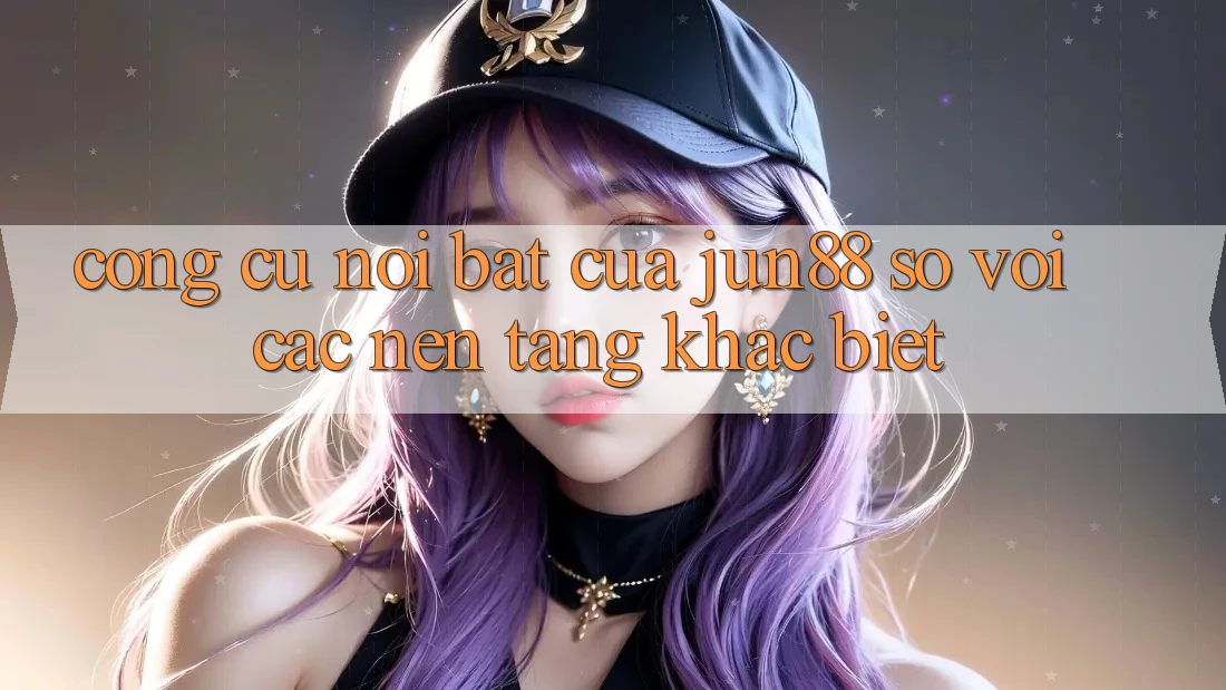 Công cụ nổi bật của jun88 so với các nền tảng khác biệt Công cụ nổi bật của jun88 so với các nền tảng khác biệt