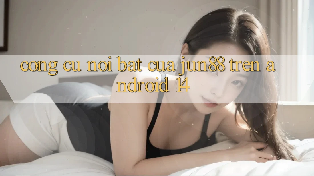 Công cụ nổi bật của Jun88 trên Android 14 Công cụ nổi bật của Jun88 trên Android 14