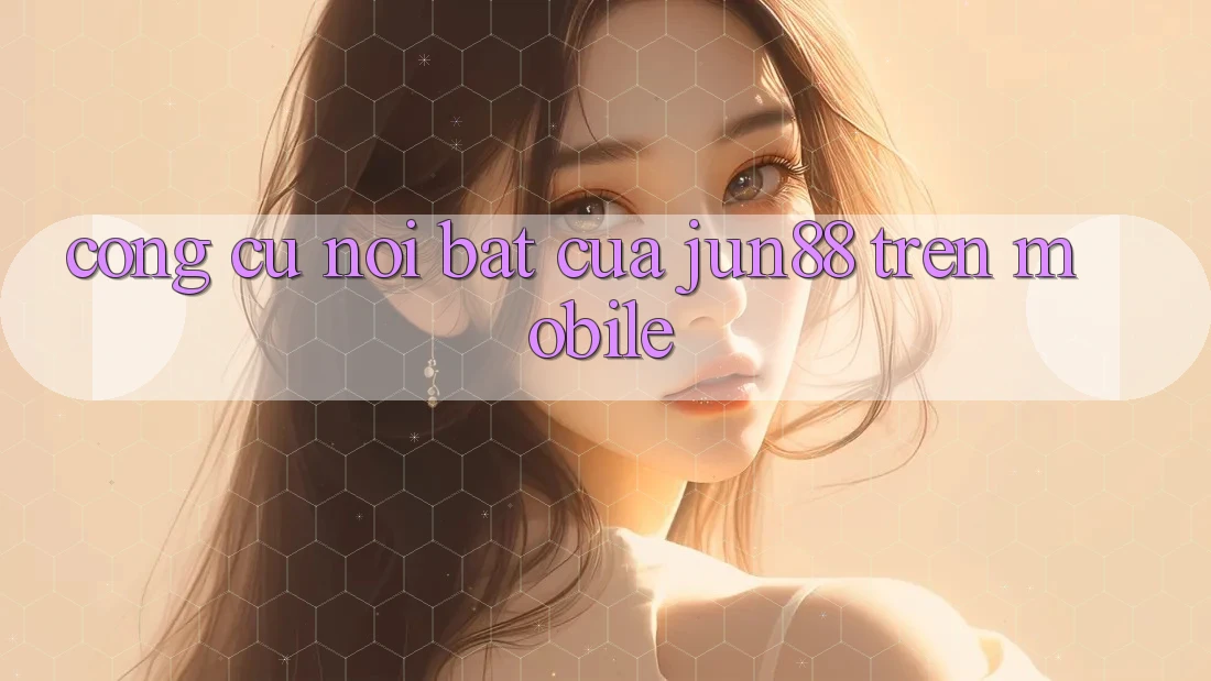 Công cụ nổi bật của jun88 trên mobile