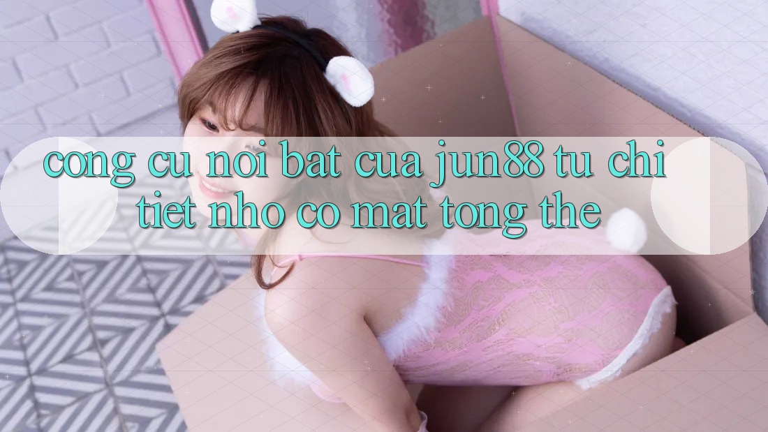 Công cụ nổi bật của jun88: từ chi tiết nhỏ có mặt tổng thể Công cụ nổi bật của jun88: từ chi tiết nhỏ có mặt tổng thể