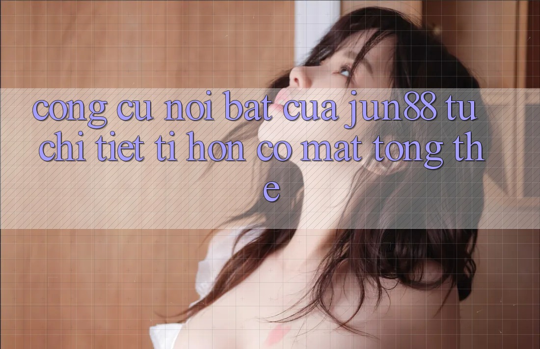 Công cụ nổi bật của jun88: từ chi tiết tí hon có mặt tổng thể Công cụ nổi bật của jun88: từ chi tiết tí hon có mặt tổng thể