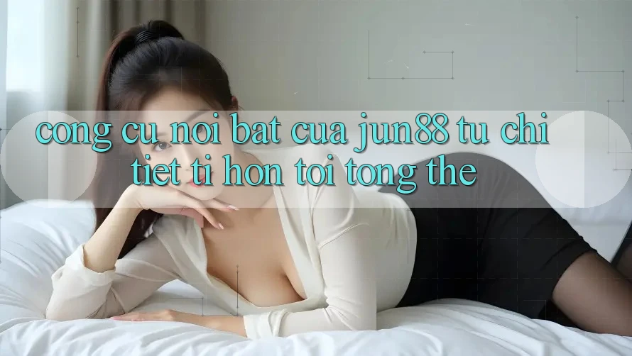 Công cụ nổi bật của jun88: từ chi tiết tí hon tới tổng thể Công cụ nổi bật của jun88: từ chi tiết tí hon tới tổng thể