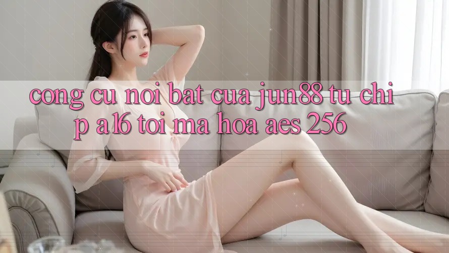 Công cụ nổi bật của jun88 — từ chip A16 tới mã hóa AES-256