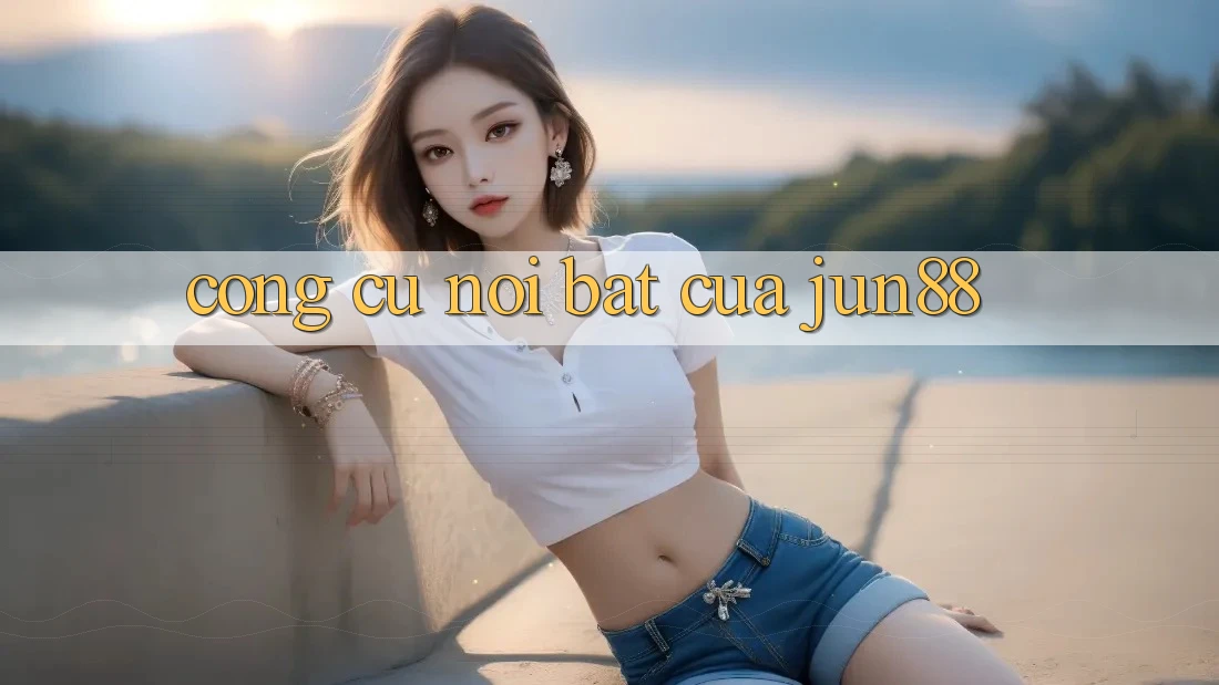Công cụ nổi bật của jun88 Công cụ nổi bật của jun88