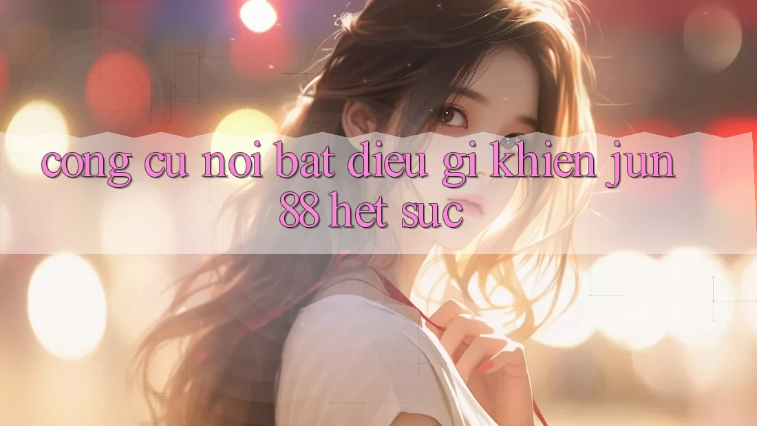Công cụ nổi bật - điều gì khiến Jun88 hết sức?