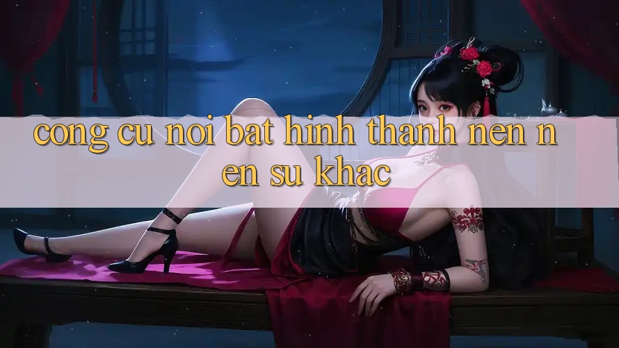 Công cụ nổi bật hình thành nên nên sự khác Công cụ nổi bật hình thành nên nên sự khác