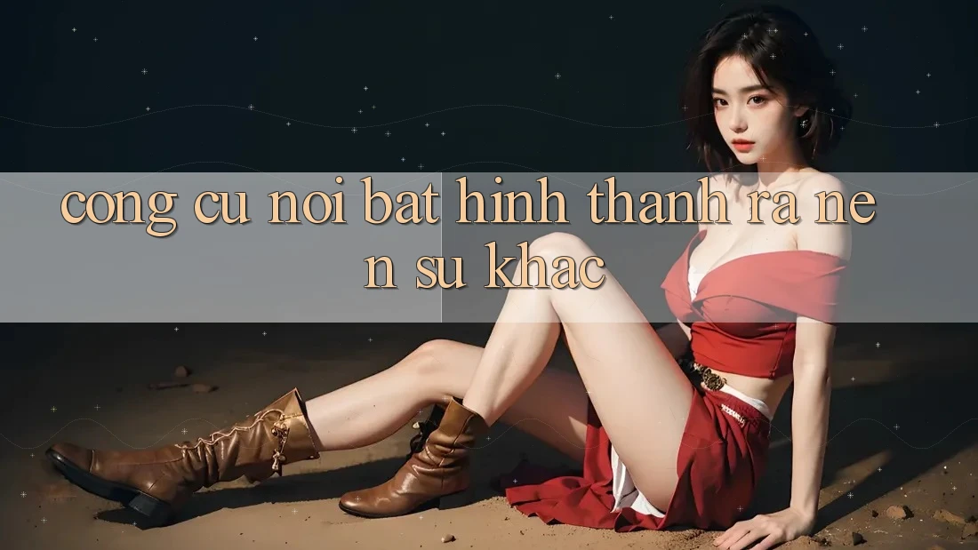 Công cụ nổi bật hình thành ra nên sự khác Công cụ nổi bật hình thành ra nên sự khác