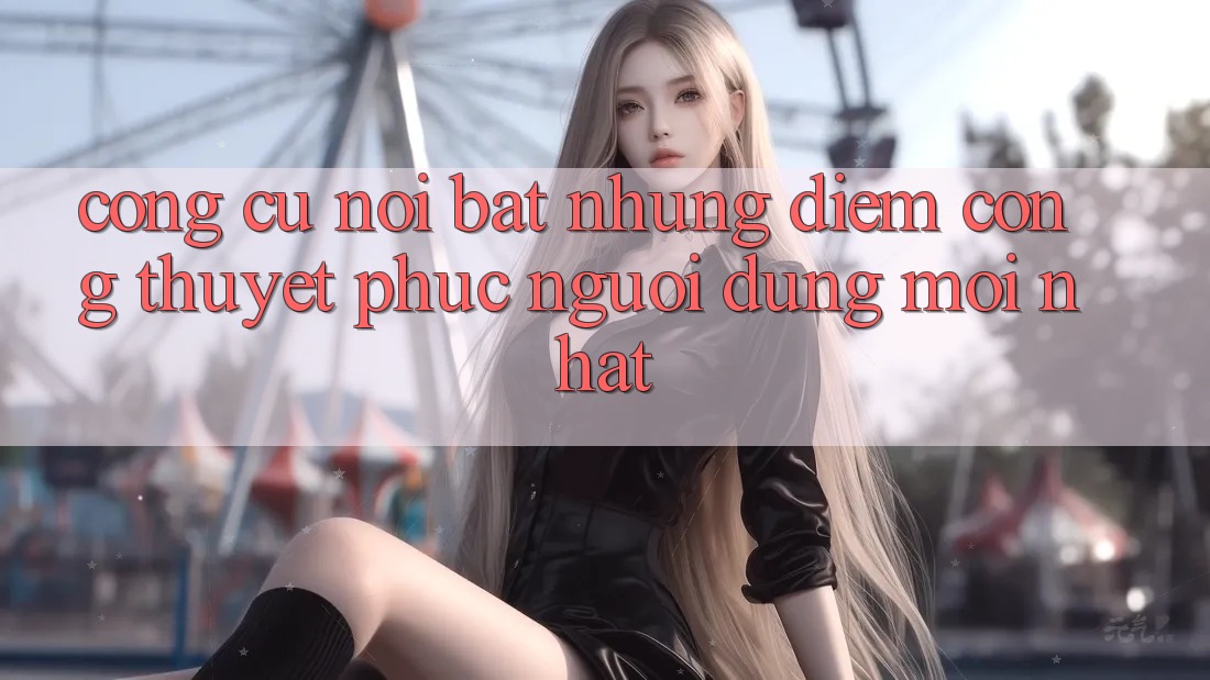 Công cụ nổi bật: Những điểm cộng thuyết phục người dùng mới nhất Công cụ nổi bật: Những điểm cộng thuyết phục người dùng mới nhất