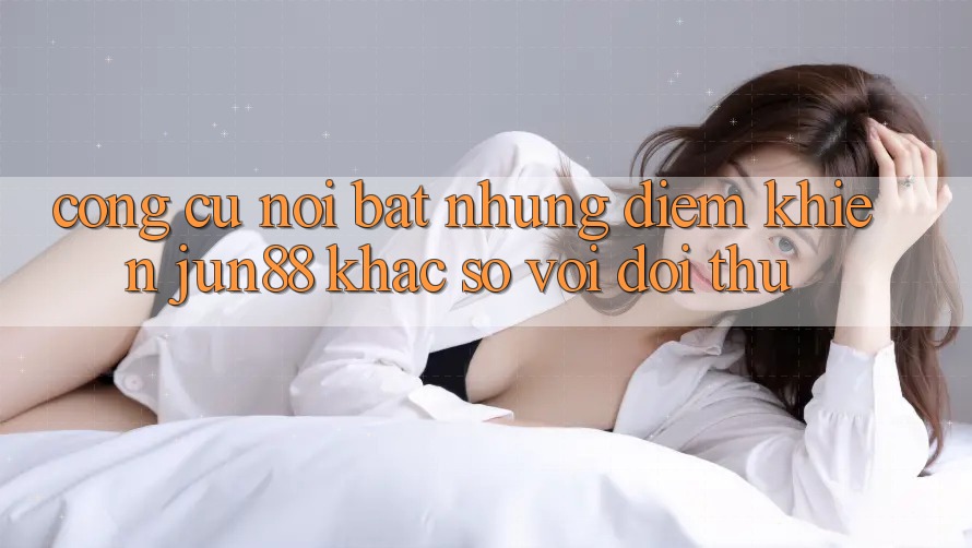 Công cụ nổi bật — Những điểm khiến jun88 khác so với đối thủ Công cụ nổi bật — Những điểm khiến jun88 khác so với đối thủ