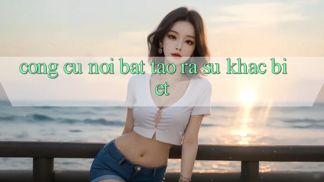 Công cụ nổi bật tạo ra sự khác biệt