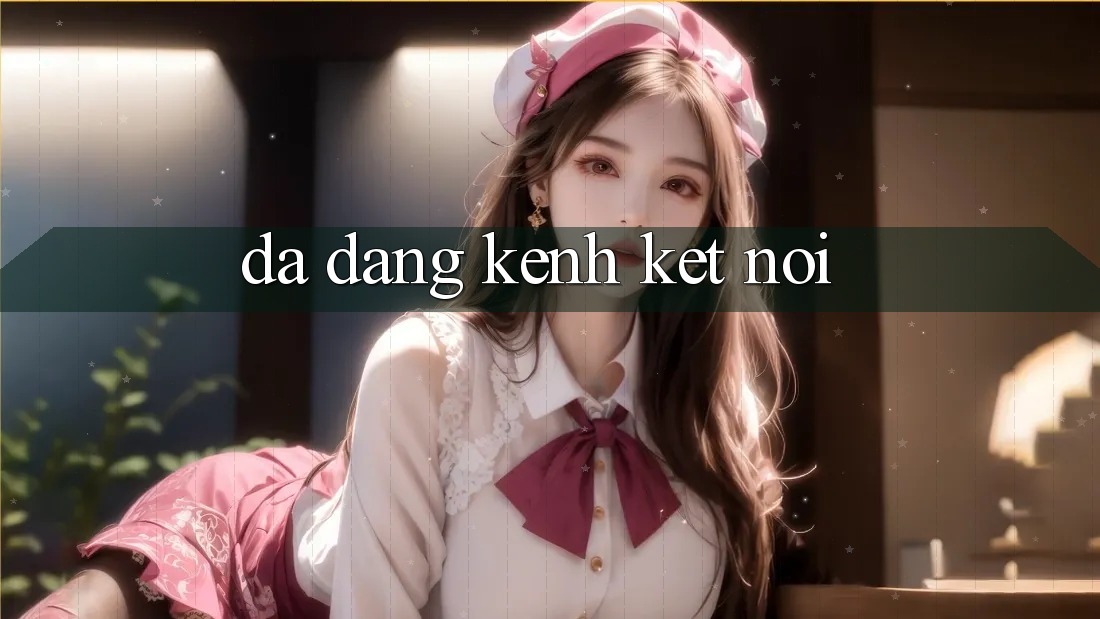 Đa dạng kênh kết nối Đa dạng kênh kết nối
