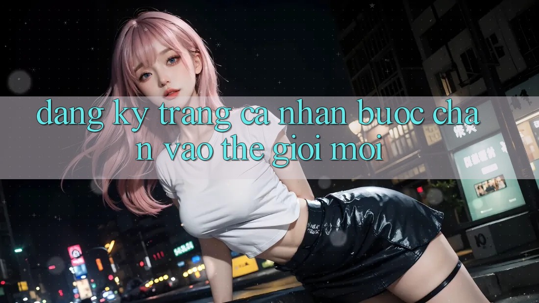 Đăng ký trang cá nhân: Bước chân vào thế giới mới Đăng ký trang cá nhân: Bước chân vào thế giới mới