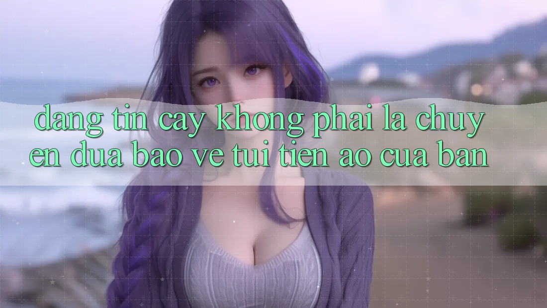 Đáng tin cậy Không Phải Là Chuyện Đùa: Bảo Vệ “Túi Tiền” Ảo Của Bạn