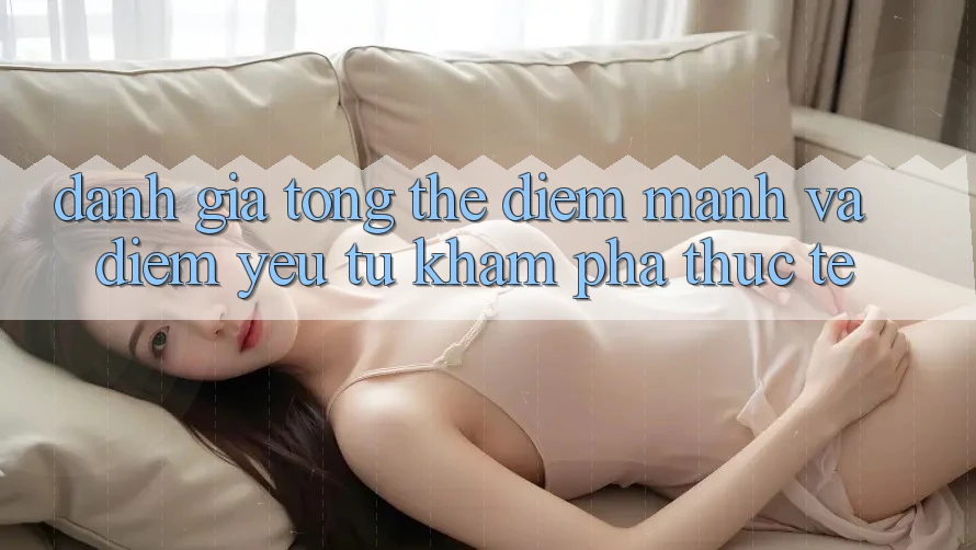 Đánh giá tổng thể: Điểm mạnh và điểm yếu từ khám phá thực tế Đánh giá tổng thể: Điểm mạnh và điểm yếu từ khám phá thực tế