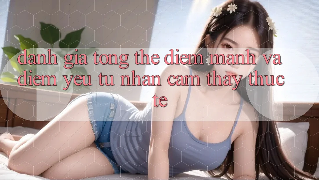 Đánh giá tổng thể: Điểm mạnh và điểm yếu từ nhận cảm thấy thực tế Đánh giá tổng thể: Điểm mạnh và điểm yếu từ nhận cảm thấy thực tế