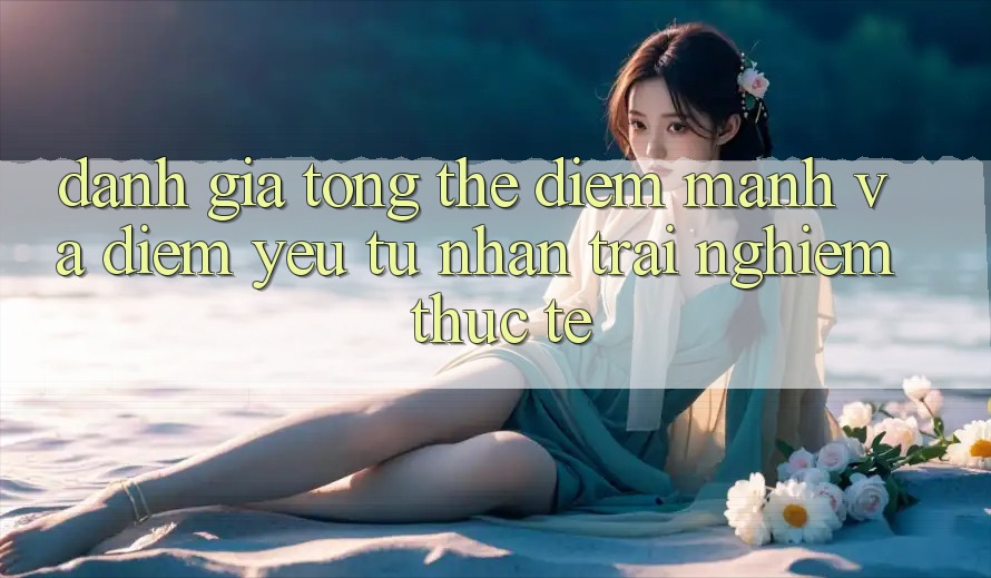 Đánh giá tổng thể: Điểm mạnh và điểm yếu từ nhận trải nghiệm thực tế Đánh giá tổng thể: Điểm mạnh và điểm yếu từ nhận trải nghiệm thực tế