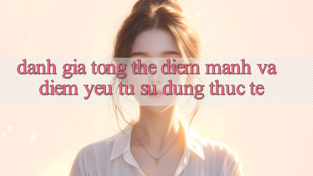 Đánh giá tổng thể: Điểm mạnh và điểm yếu từ sử dụng thực tế