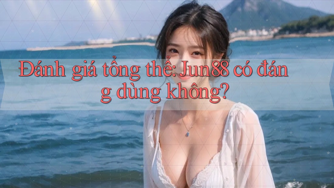 Đánh giá tổng thể: Jun88 có đáng dùng không?