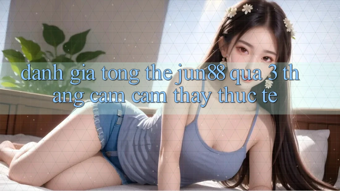Đánh giá tổng thể: jun88 qua 3 tháng cảm cảm thấy thực tế Đánh giá tổng thể: jun88 qua 3 tháng cảm cảm thấy thực tế