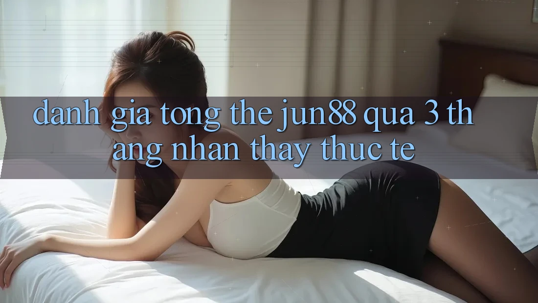 Đánh giá tổng thể: jun88 qua 3 tháng nhận thấy thực tế Đánh giá tổng thể: jun88 qua 3 tháng nhận thấy thực tế