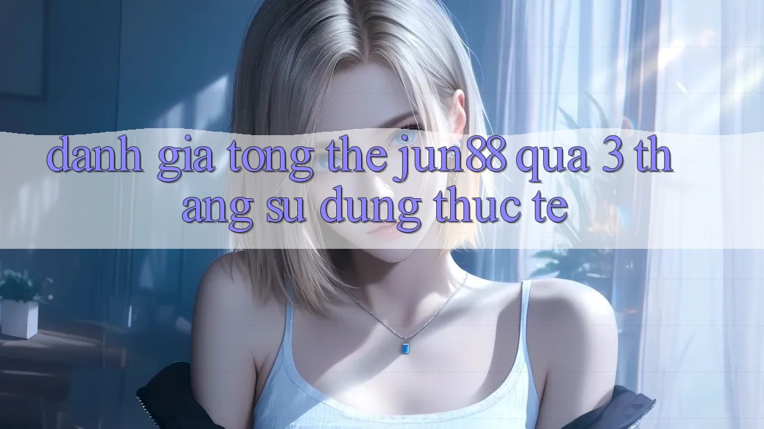 Đánh giá tổng thể: jun88 qua 3 tháng sử dụng thực tế Đánh giá tổng thể: jun88 qua 3 tháng sử dụng thực tế