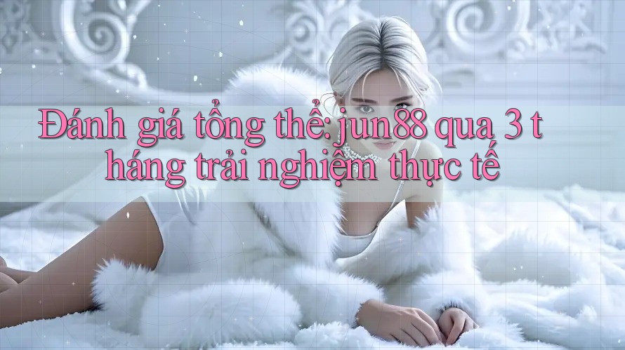 Đánh giá tổng thể: jun88 qua 3 tháng trải nghiệm thực tế Đánh giá tổng thể: jun88 qua 3 tháng trải nghiệm thực tế